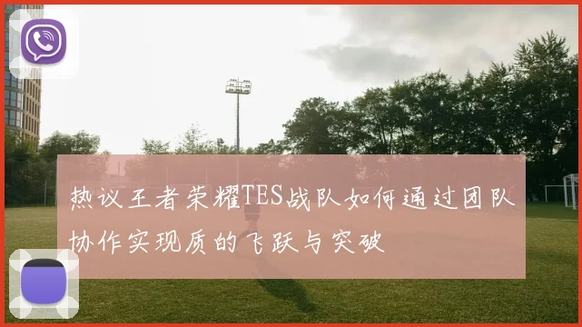 热议王者荣耀TES战队如何通过团队协作实现质的飞跃与突破