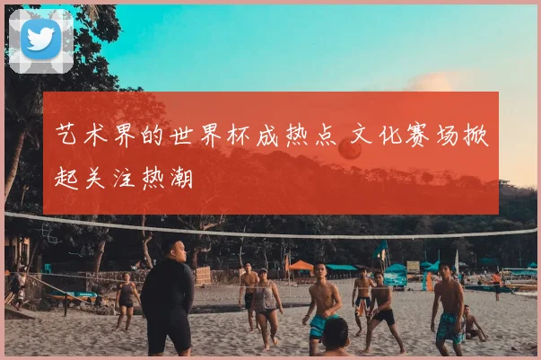 艺术界的世界杯成热点 文化赛场掀起关注热潮