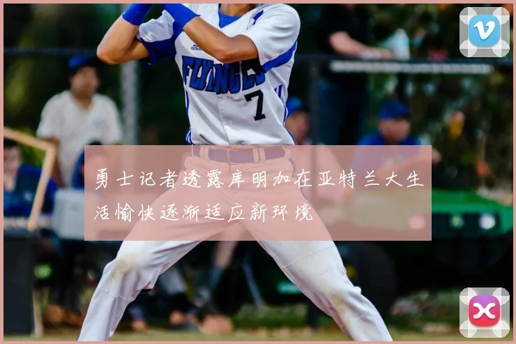 勇士记者透露库明加在亚特兰大生活愉快逐渐适应新环境