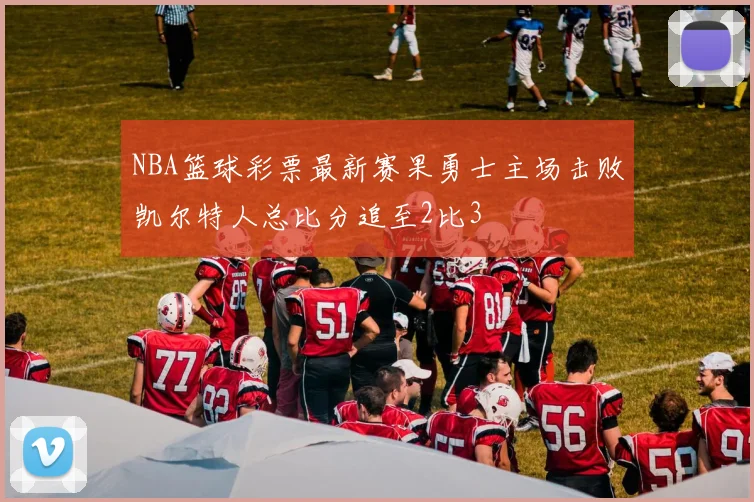 NBA篮球彩票最新赛果勇士主场击败凯尔特人总比分追至2比3
