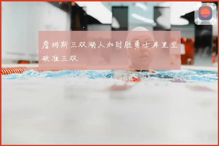 詹姆斯三双湖人加时胜勇士库里空砍准三双