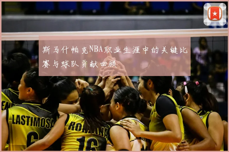 斯马什帕克NBA职业生涯中的关键比赛与球队贡献回顾