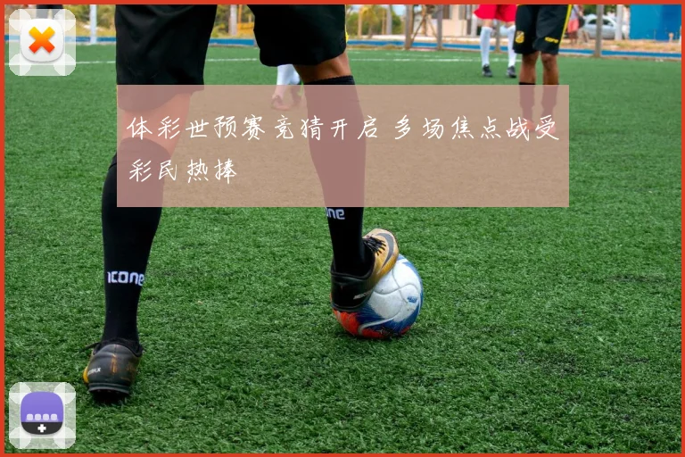 体彩世预赛竞猜开启 多场焦点战受彩民热捧