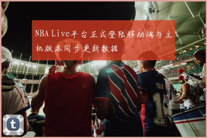 NBA Live平台正式登陆移动端与主机版本同步更新数据