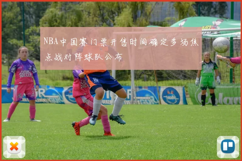 NBA中国赛门票开售时间确定多场焦点战对阵球队公布