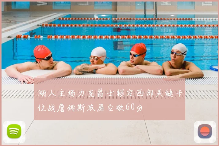 湖人主场力克爵士锁定西部关键卡位战詹姆斯浓眉合砍60分