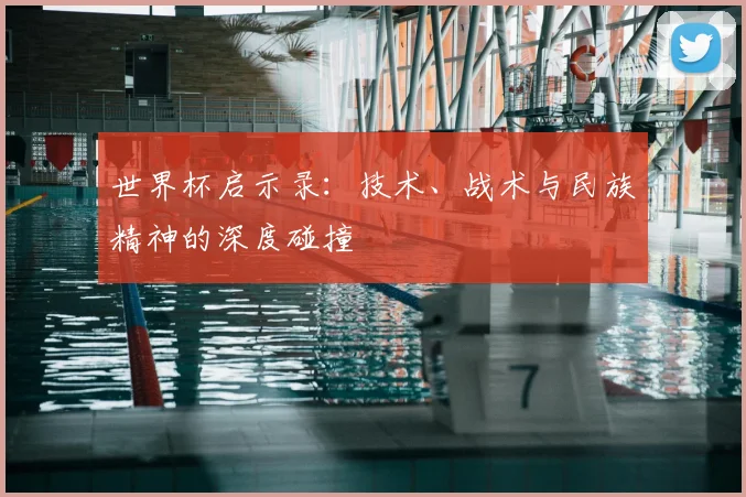 世界杯启示录：技术、战术与民族精神的深度碰撞