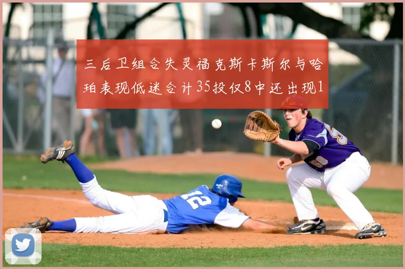 三后卫组合失灵福克斯卡斯尔与哈珀表现低迷合计35投仅8中还出现10次失误
