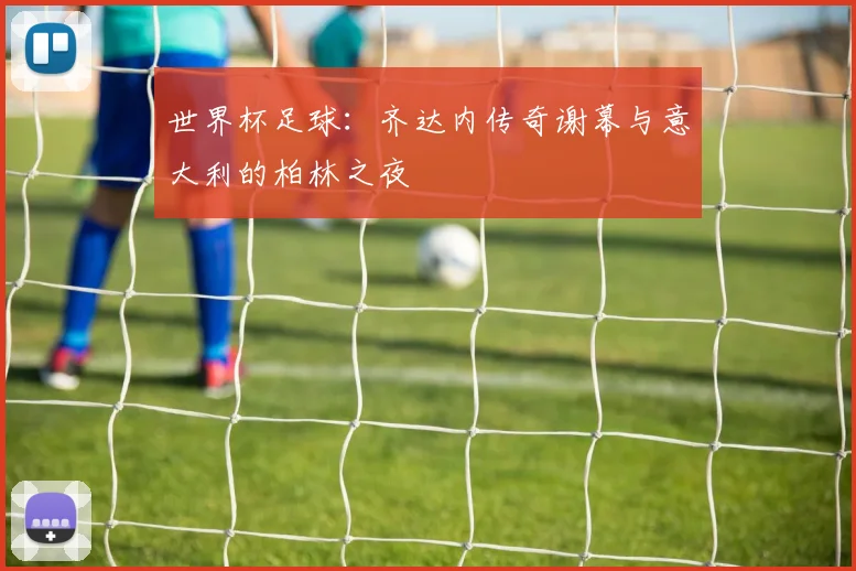 世界杯足球:齐达内传奇谢幕与意大利的柏林之夜