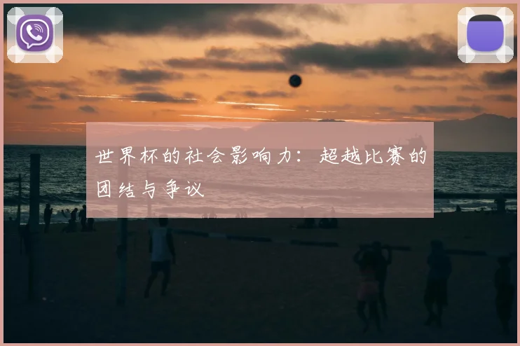 世界杯的社会影响力：超越比赛的团结与争议
