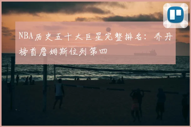 NBA历史五十大巨星完整排名：乔丹榜首詹姆斯位列第四