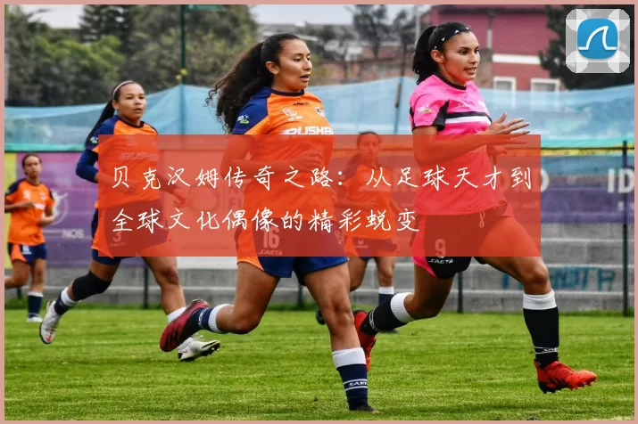 贝克汉姆传奇之路：从足球天才到全球文化偶像的精彩蜕变