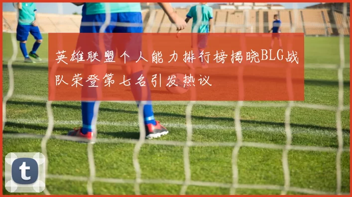 英雄联盟个人能力排行榜揭晓BLG战队荣登第七名引发热议
