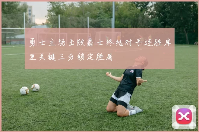 勇士主场击败爵士终结对手连胜库里关键三分锁定胜局