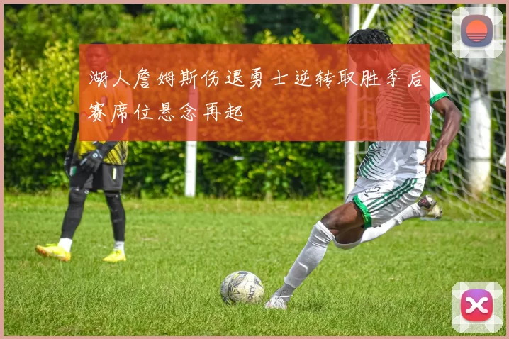 湖人詹姆斯伤退勇士逆转取胜季后赛席位悬念再起