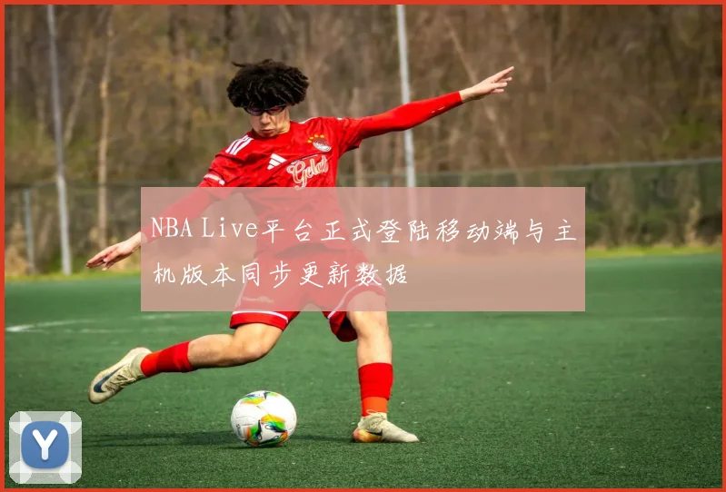 NBA Live平台正式登陆移动端与主机版本同步更新数据