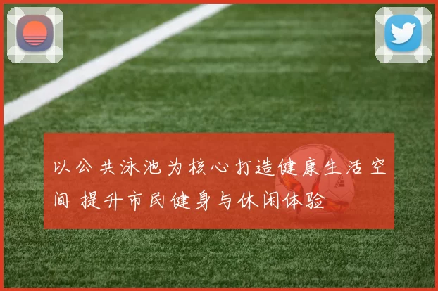 以公共泳池为核心打造健康生活空间 提升市民健身与休闲体验