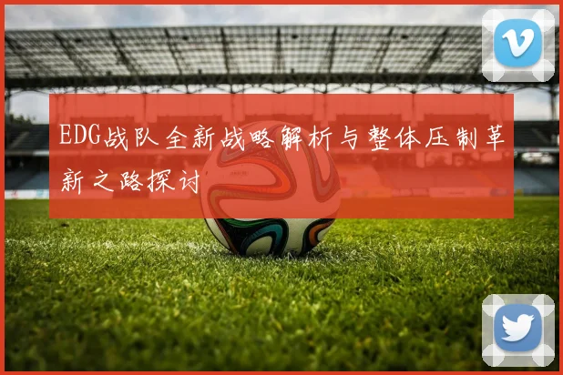 EDG战队全新战略解析与整体压制革新之路探讨