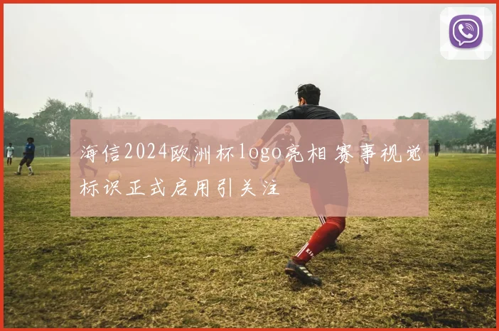 海信2024欧洲杯logo亮相 赛事视觉标识正式启用引关注