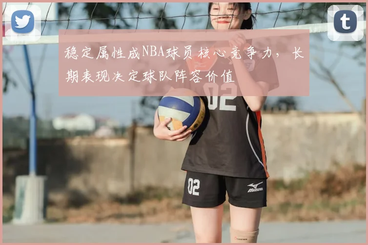 稳定属性成NBA球员核心竞争力，长期表现决定球队阵容价值