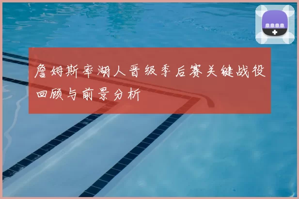 詹姆斯率湖人晋级季后赛关键战役回顾与前景分析