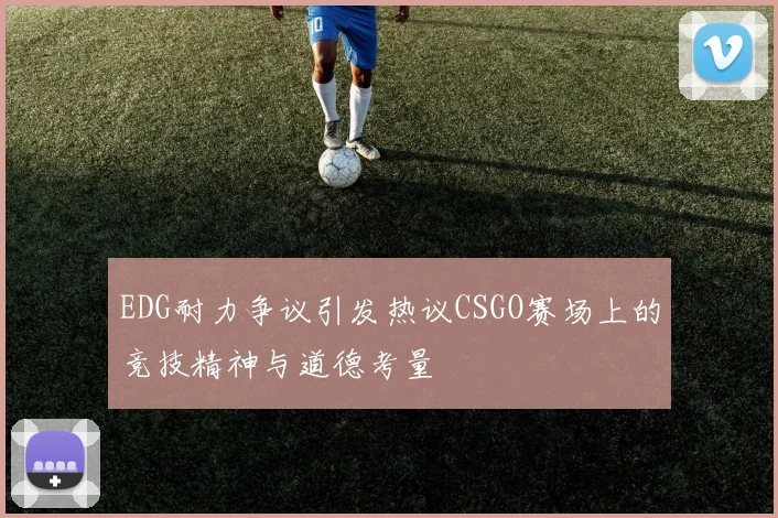 EDG耐力争议引发热议CSGO赛场上的竞技精神与道德考量