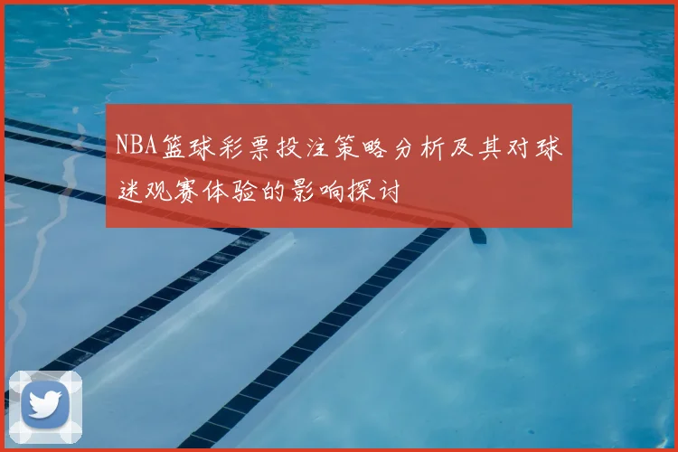 NBA篮球彩票投注策略分析及其对球迷观赛体验的影响探讨