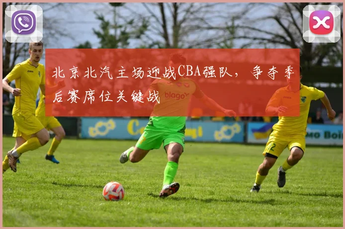 北京北汽主场迎战CBA强队,争夺季后赛席位关键战