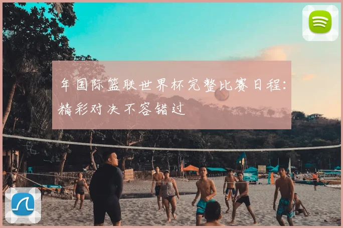 年国际篮联世界杯完整比赛日程:精彩对决不容错过