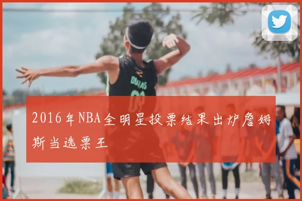 2016年NBA全明星投票结果出炉詹姆斯当选票王