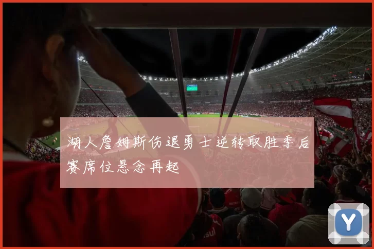 湖人詹姆斯伤退勇士逆转取胜季后赛席位悬念再起