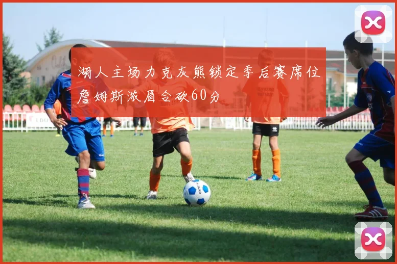 湖人主场力克灰熊锁定季后赛席位詹姆斯浓眉合砍60分