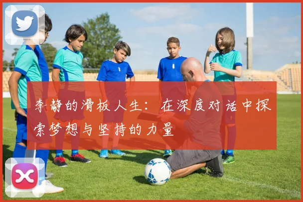 李静的滑板人生：在深度对话中探索梦想与坚持的力量