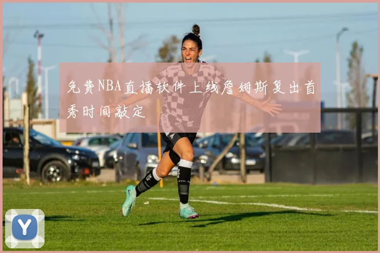 免费NBA直播软件上线詹姆斯复出首秀时间敲定