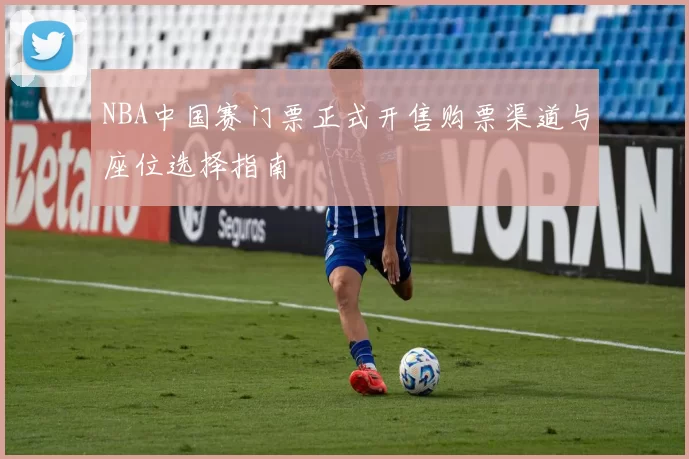 NBA中国赛门票正式开售购票渠道与座位选择指南