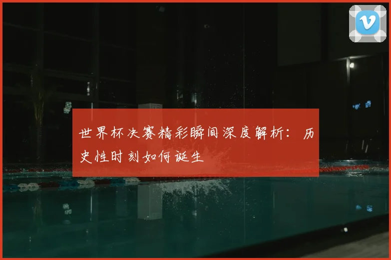 世界杯决赛精彩瞬间深度解析：历史性时刻如何诞生