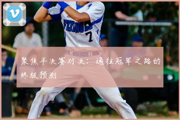 聚焦半决赛对决：通往冠军之路的终极预测
