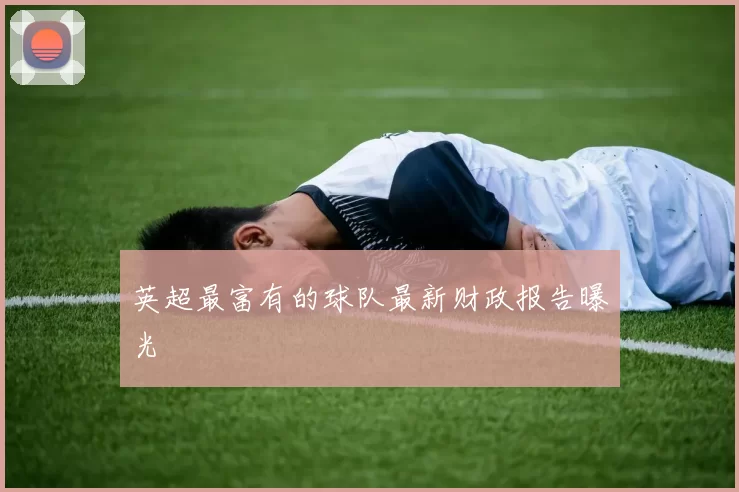 英超最富有的球队最新财政报告曝光