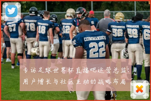 专访足球世界杯直播吧运营总监：用户增长与社区互动的战略布局