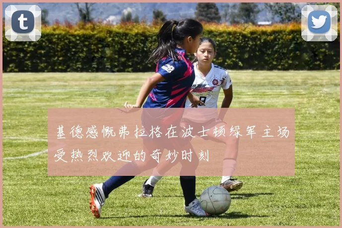 基德感慨弗拉格在波士顿绿军主场受热烈欢迎的奇妙时刻