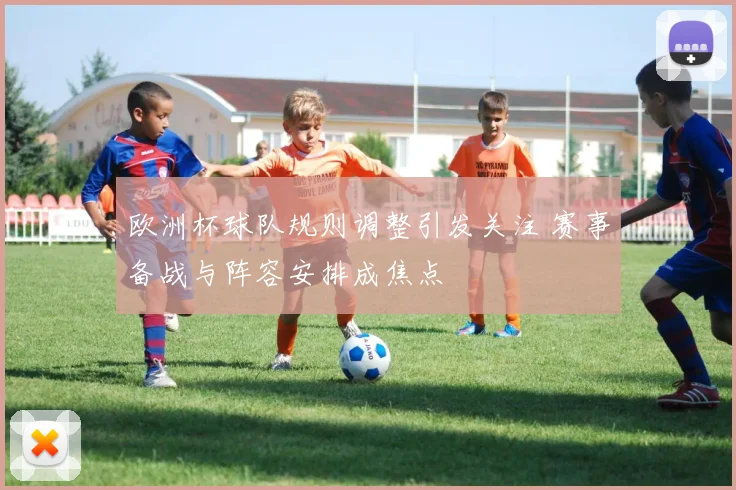 欧洲杯球队规则调整引发关注 赛事备战与阵容安排成焦点