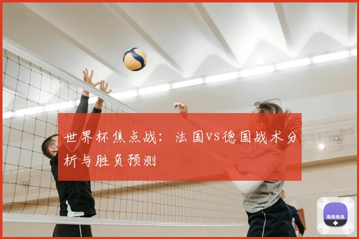 世界杯焦点战:法国vs德国战术分析与胜负预测