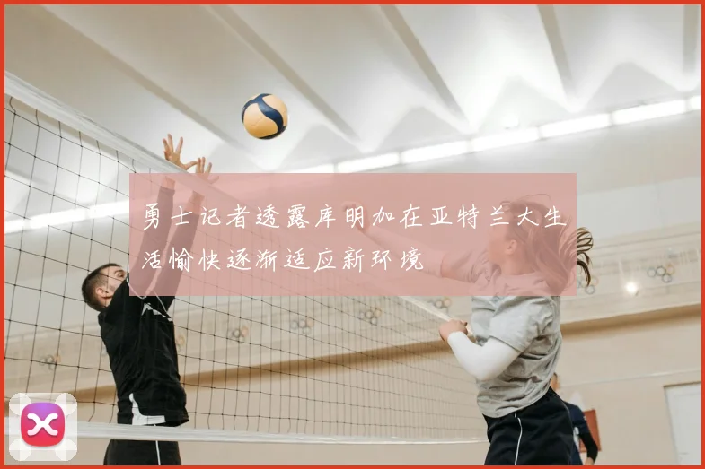 勇士记者透露库明加在亚特兰大生活愉快逐渐适应新环境