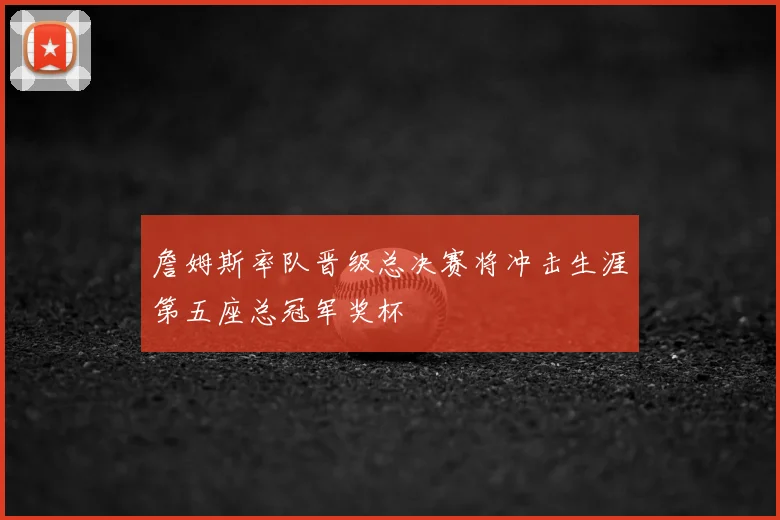 詹姆斯率队晋级总决赛将冲击生涯第五座总冠军奖杯