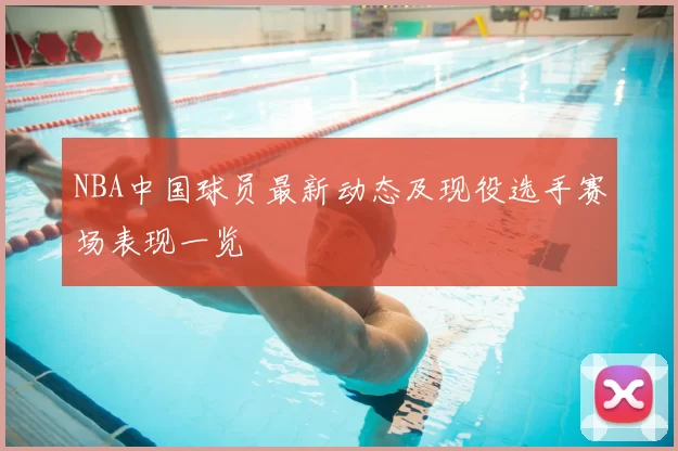 NBA中国球员最新动态及现役选手赛场表现一览
