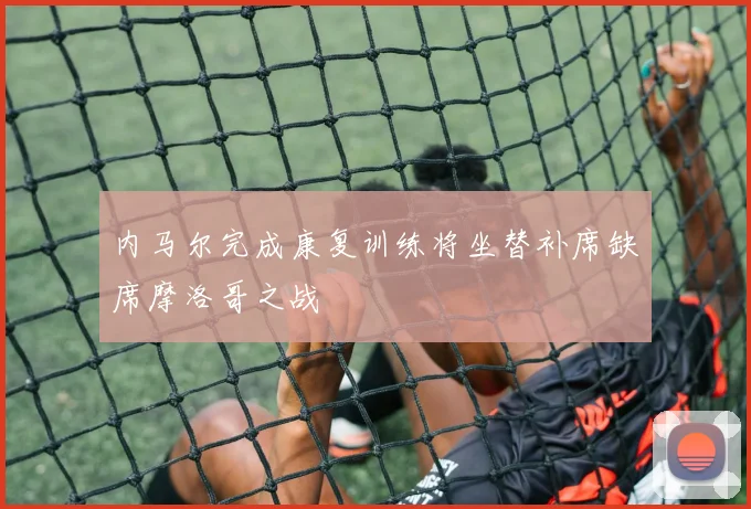 内马尔完成康复训练将坐替补席缺席摩洛哥之战