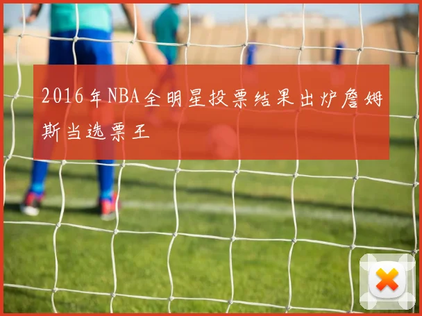 2016年NBA全明星投票结果出炉詹姆斯当选票王