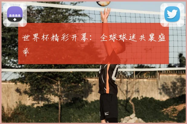 世界杯精彩开幕:全球球迷共襄盛举