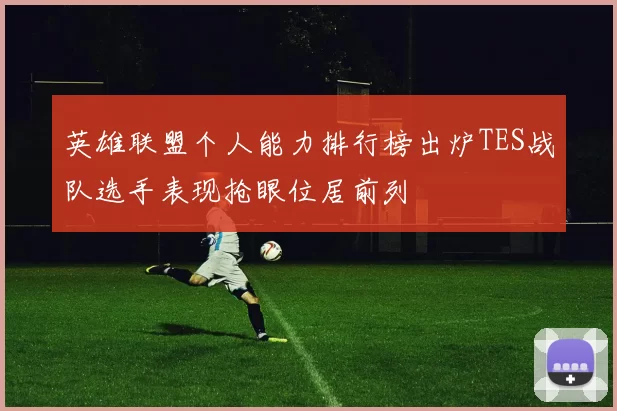 英雄联盟个人能力排行榜出炉TES战队选手表现抢眼位居前列