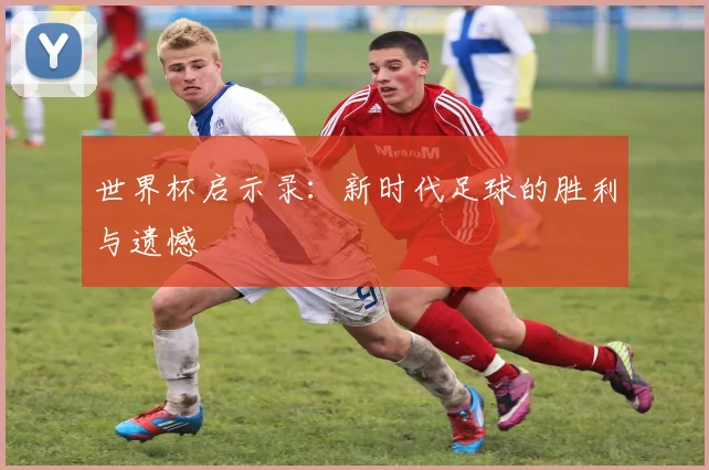 世界杯启示录:新时代足球的胜利与遗憾